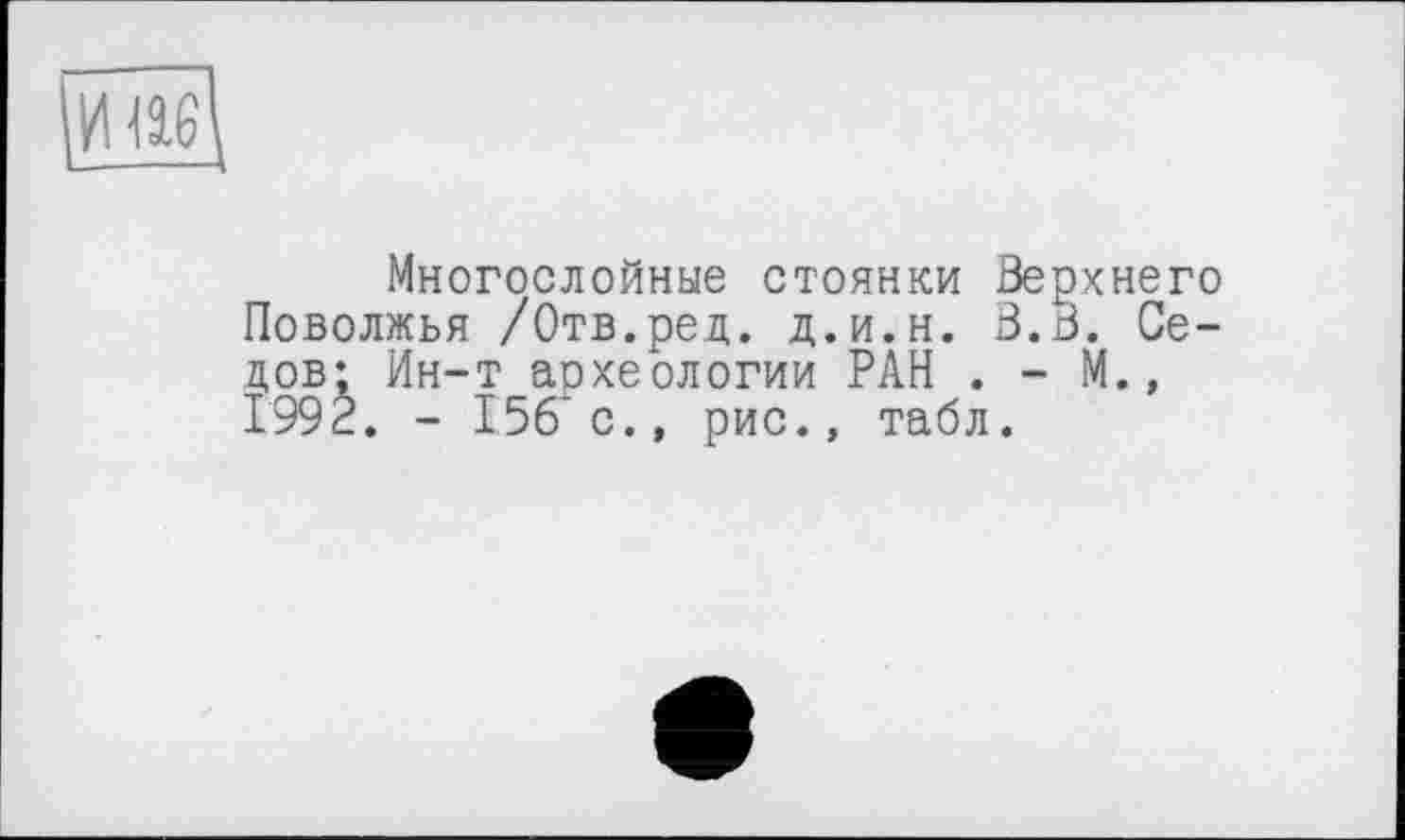 ﻿ЙІ6І
Многослойные стоянки Верхнего Поволжья /Отв.ред. д.и.н. В.В. Седов; Ин-т археологии РАН . - М., 1992. - 156’с., рис., табл.